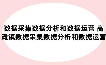 数据采集数据分析和数据运营 高滩镇数据采集数据分析和数据运营的区别